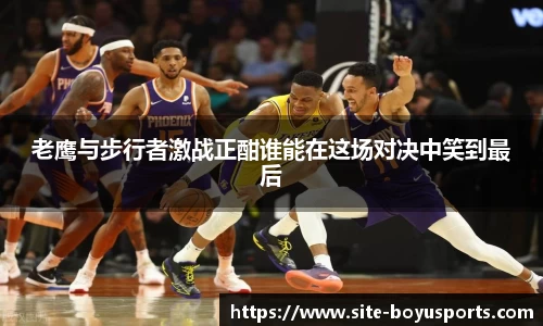 老鹰与步行者激战正酣谁能在这场对决中笑到最后